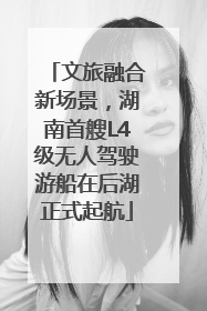 文旅融合新场景，湖南首艘L4级无人驾驶游船在后湖正式起航