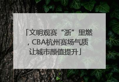 文明观赛“浙”里燃，CBA杭州赛场气质让城市颜值提升