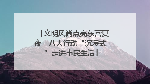 文明风尚点亮东营夏夜，八大行动“沉浸式”走进市民生活