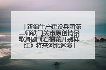 新疆生产建设兵团第二师铁门关市原创情景歌舞剧《石榴花开别样红》将来河北巡演