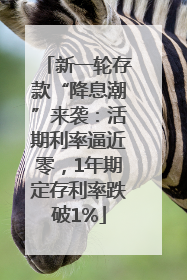 新一轮存款“降息潮”来袭：活期利率逼近零，1年期定存利率跌破1%