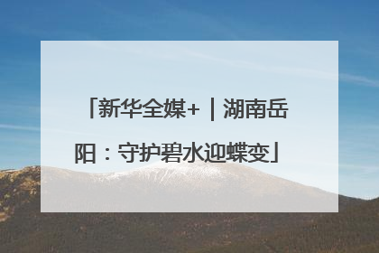 新华全媒+｜湖南岳阳：守护碧水迎蝶变