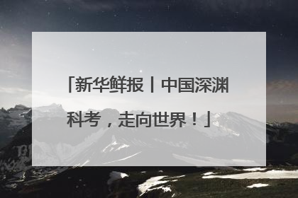 新华鲜报丨中国深渊科考，走向世界！