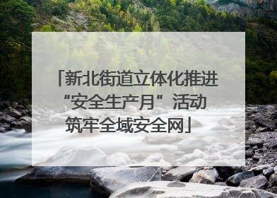 新北街道立体化推进“安全生产月”活动 筑牢全域安全网