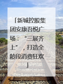 新城控股集团安康吾悦广场：“三展齐上”，打造全龄段消费狂欢