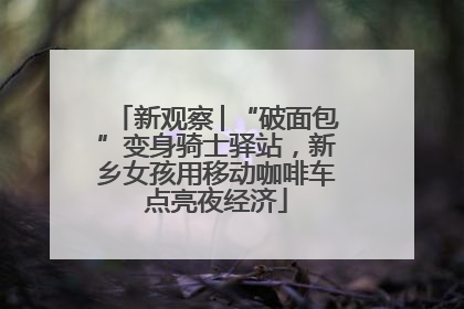 新观察│“破面包”变身骑士驿站，新乡女孩用移动咖啡车点亮夜经济