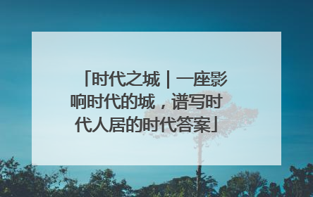 时代之城｜一座影响时代的城，谱写时代人居的时代答案