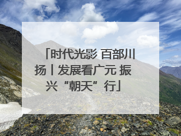 时代光影 百部川扬丨发展看广元 振兴“朝天”行
