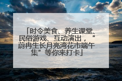 时令美食、养生课堂、民俗游戏、互动演出，“蔚冉生长月亮湾花市端午集”等你来打卡