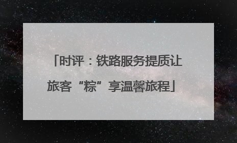 时评：铁路服务提质让旅客“粽”享温馨旅程