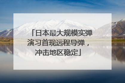 日本最大规模实弹演习首现远程导弹，冲击地区稳定
