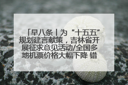 早八条丨为“十五五”规划建言献策，吉林省开展征求意见活动/全国多地机票价格大幅下降 错峰游好时机来了