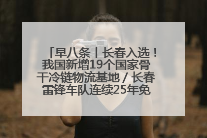 早八条丨长春入选！我国新增19个国家骨干冷链物流基地／长春雷锋车队连续25年免费接送考生