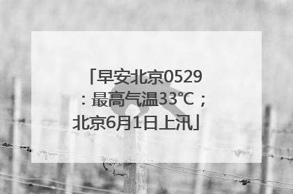 早安北京0529：最高气温33℃；北京6月1日上汛