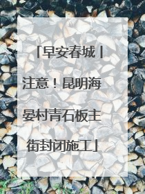 早安春城丨注意！昆明海晏村青石板主街封闭施工