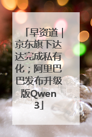 早资道｜京东旗下达达完成私有化；阿里巴巴发布升级版Qwen3