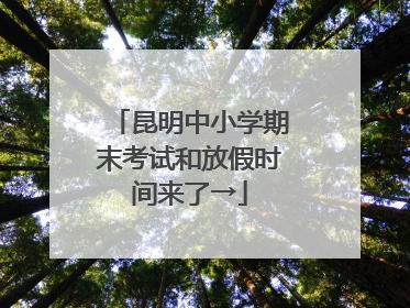 昆明中小学期末考试和放假时间来了→