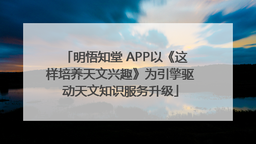 明悟知堂 APP以《这样培养天文兴趣》为引擎驱动天文知识服务升级