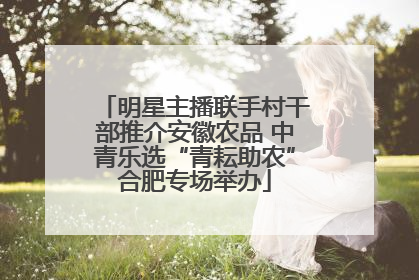明星主播联手村干部推介安徽农品 中青乐选“青耘助农”合肥专场举办