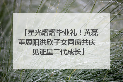 星光熠熠毕业礼！黄磊董思阳洪欣子女同窗共庆 见证星二代成长
