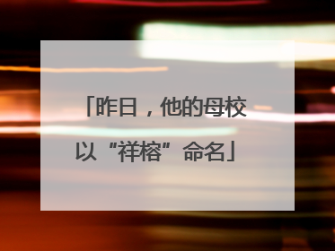 昨日，他的母校以“祥榕”命名