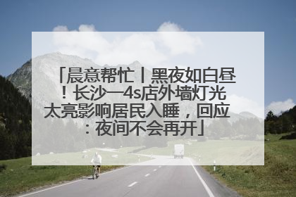 晨意帮忙丨黑夜如白昼！长沙一4s店外墙灯光太亮影响居民入睡，回应：夜间不会再开