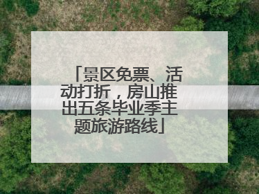 景区免票、活动打折，房山推出五条毕业季主题旅游路线