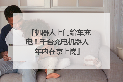 机器人上门给车充电！千台充电机器人年内在京上岗