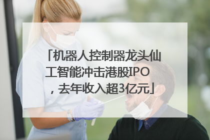机器人控制器龙头仙工智能冲击港股IPO，去年收入超3亿元