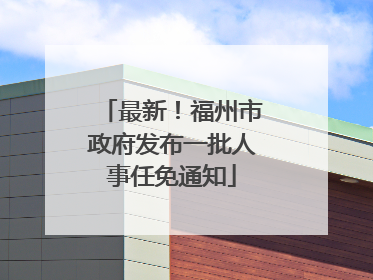 最新！福州市政府发布一批人事任免通知
