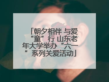 朝夕相伴 与爱“童”行 山东老年大学举办“六一”系列关爱活动