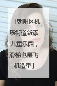 朝阳区机场街道新添儿童乐园，滑梯也是飞机造型