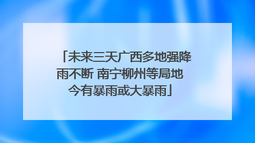 未来三天广西多地强降雨不断 南宁柳州等局地今有暴雨或大暴雨