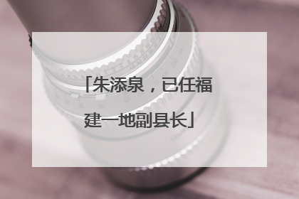 朱添泉，已任福建一地副县长