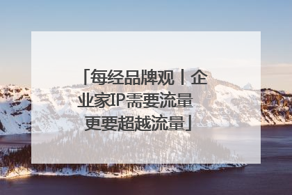 每经品牌观丨企业家IP需要流量 更要超越流量