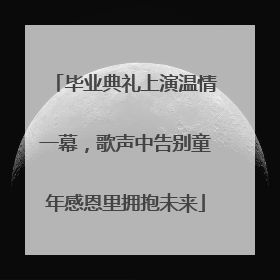 毕业典礼上演温情一幕，歌声中告别童年感恩里拥抱未来