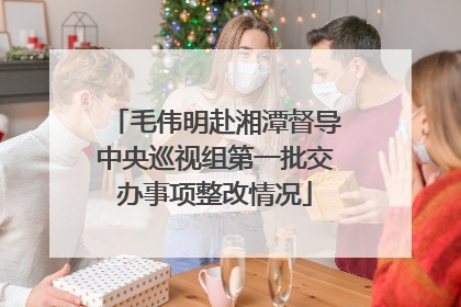 毛伟明赴湘潭督导中央巡视组第一批交办事项整改情况