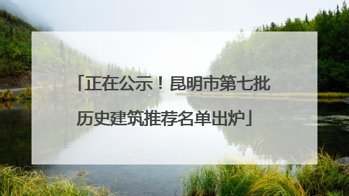 正在公示！昆明市第七批历史建筑推荐名单出炉