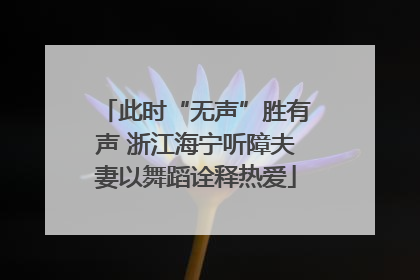 此时“无声”胜有声 浙江海宁听障夫妻以舞蹈诠释热爱