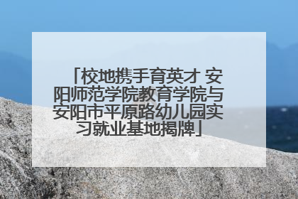 校地携手育英才 安阳师范学院教育学院与安阳市平原路幼儿园实习就业基地揭牌