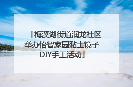 梅溪湖街道润龙社区举办怡智家园黏土镜子DIY手工活动