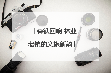森铁回响 林业老镇的文旅新韵