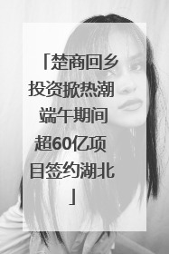 楚商回乡投资掀热潮 端午期间超60亿项目签约湖北