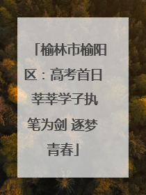 榆林市榆阳区：高考首日 莘莘学子执笔为剑 逐梦青春