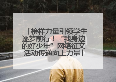 榜样力量引领学生逐梦前行！“我身边的好少年”网络征文活动传递向上力量
