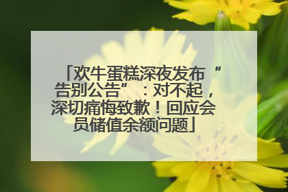 欢牛蛋糕深夜发布“告别公告”：对不起，深切痛悔致歉！回应会员储值余额问题