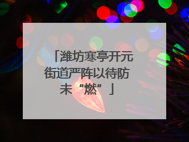 潍坊寒亭开元街道严阵以待防未“燃”