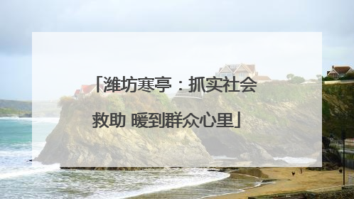 潍坊寒亭：抓实社会救助 暖到群众心里