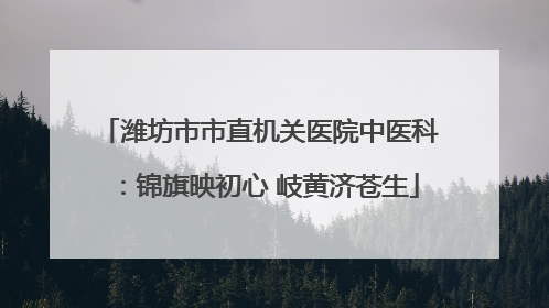潍坊市市直机关医院中医科：锦旗映初心 岐黄济苍生
