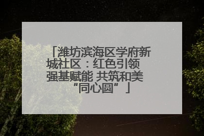 潍坊滨海区学府新城社区：红色引领 强基赋能 共筑和美“同心圆”